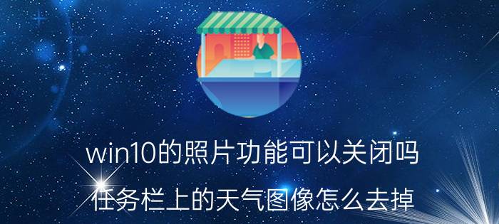 win10的照片功能可以关闭吗 任务栏上的天气图像怎么去掉？